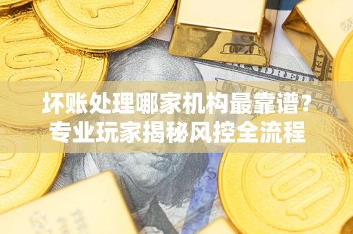 北京坏账处理哪家机构最靠谱？专业玩家揭秘风控全流程