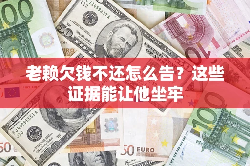 北京老赖欠钱不还怎么告？这些证据能让他坐牢