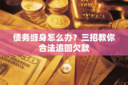 北京债务缠身怎么办？三招教你合法追回欠款