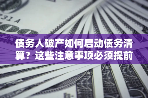 北京债务人破产如何启动债务清算？这些注意事项必须提前知道