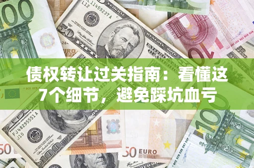 北京债权转让过关指南：看懂这7个细节，避免踩坑血亏