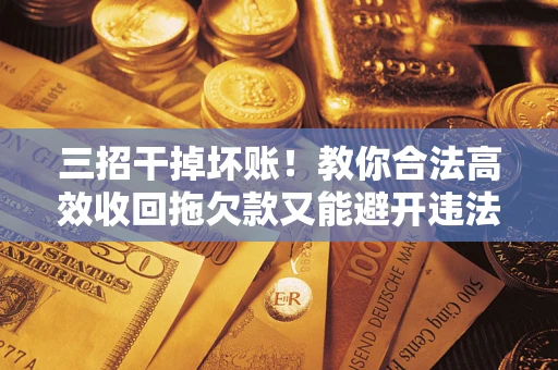北京三招干掉坏账！教你合法高效收回拖欠款又能避开违法雷区