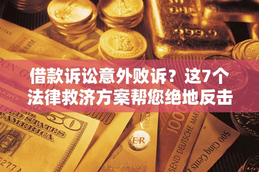 北京借款诉讼意外败诉？这7个法律救济方案帮您绝地反击！