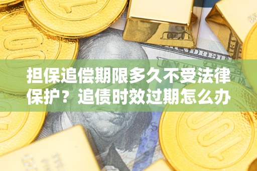 北京担保追偿期限多久不受法律保护？追债时效过期怎么办？