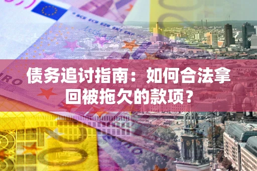 北京债务追讨指南：如何合法拿回被拖欠的款项？