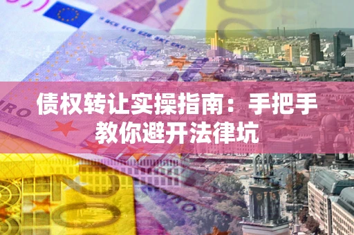 北京债权转让实操指南：手把手教你避开法律坑