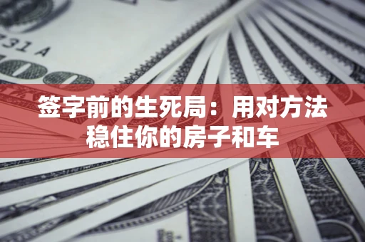 北京签字前的生死局：用对方法稳住你的房子和车