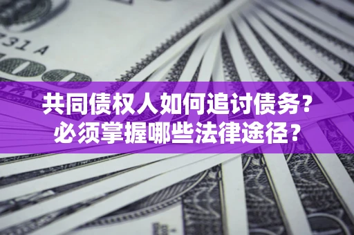 北京共同债权人如何追讨债务？必须掌握哪些法律途径？