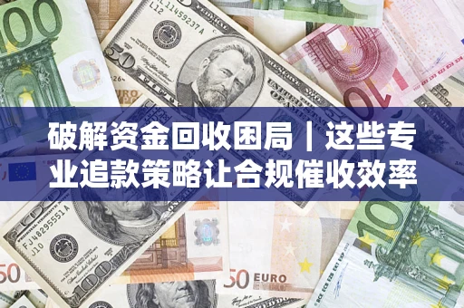 北京破解资金回收困局｜这些专业追款策略让合规催收效率翻倍