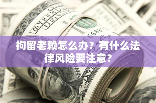 北京拘留老赖怎么办？有什么法律风险要注意？