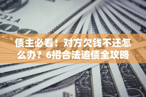 北京债主必看！对方欠钱不还怎么办？6招合法追债全攻略