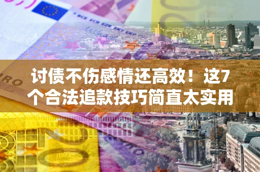 北京讨债不伤感情还高效！这7个合法追款技巧简直太实用