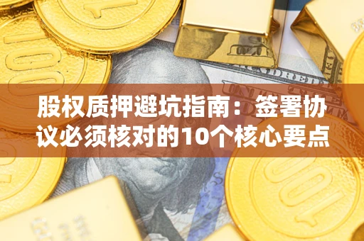 北京股权质押避坑指南:签署协议必须核对的10个核心要点 北京股权质押避坑指南:签署协议必须核对的10个核心要点
