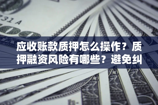 北京应收账款质押怎么操作？质押融资风险有哪些？避免纠纷高效融资技巧
