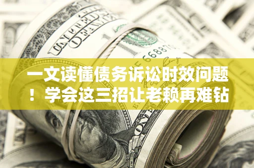 北京一文读懂债务诉讼时效问题！学会这三招让老赖再难钻空子