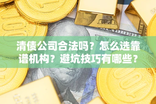 北京清债公司合法吗？怎么选靠谱机构？避坑技巧有哪些？