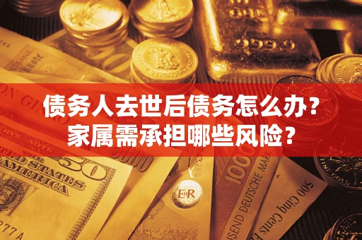 北京债务人去世后债务怎么办？家属需承担哪些风险？
