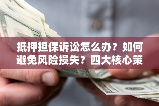 北京抵押担保诉讼怎么办？如何避免风险损失？四大核心策略全解读
