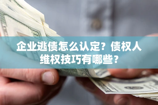 北京企业逃债怎么认定？债权人维权技巧有哪些？
