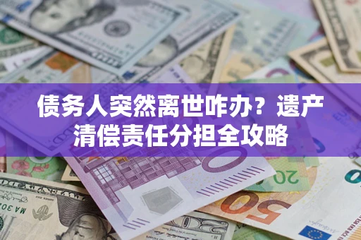 北京债务人突然离世咋办？遗产清偿责任分担全攻略