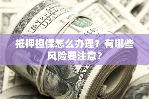 北京抵押担保怎么办理？有哪些风险要注意？