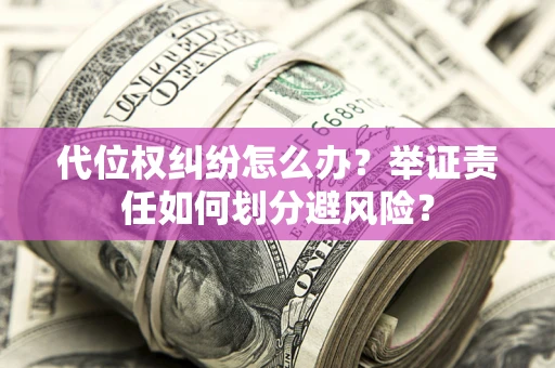 北京代位权纠纷怎么办？举证责任如何划分避风险？