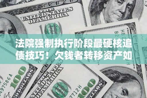 北京法院强制执行阶段最硬核追债技巧！欠钱者转移资产如何破解？