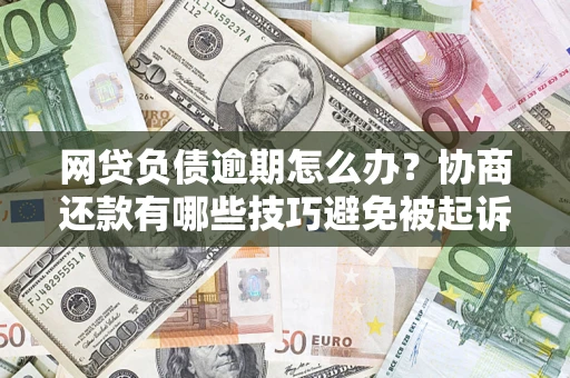 北京网贷负债逾期怎么办？协商还款有哪些技巧避免被起诉？