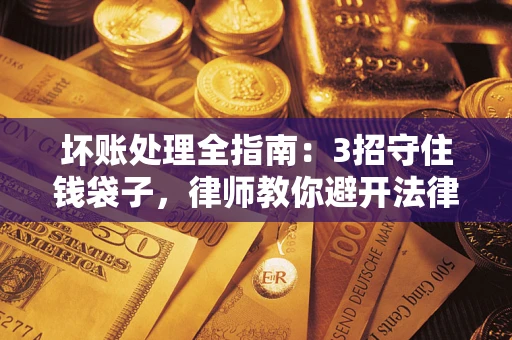 北京坏账处理全指南：3招守住钱袋子，律师教你避开法律雷区