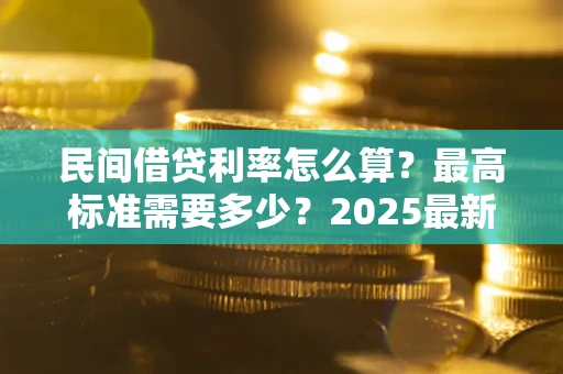 北京民间借贷利率怎么算？最高标准需要多少？2025最新避坑指南