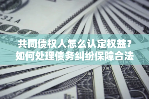 北京共同债权人怎么认定权益？如何处理债务纠纷保障合法权益？