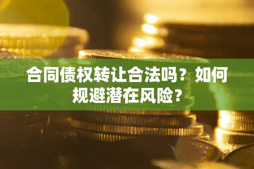 北京合同债权转让合法吗?如何规避潜在风险? 北京合同债权转让合法吗?如何规避潜在风险?