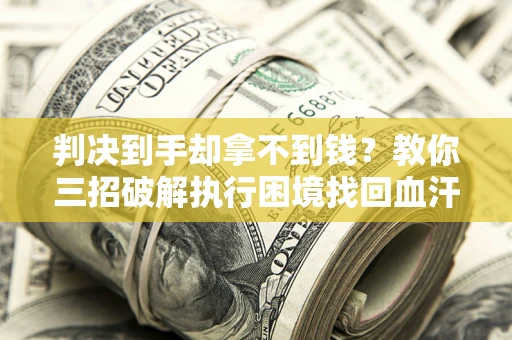 北京判决到手却拿不到钱？教你三招破解执行困境找回血汗钱