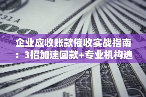 北京企业应收账款催收实战指南：3招加速回款+专业机构选择避坑