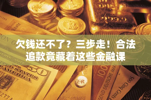北京欠钱还不了？三步走！合法追款竟藏着这些金融课