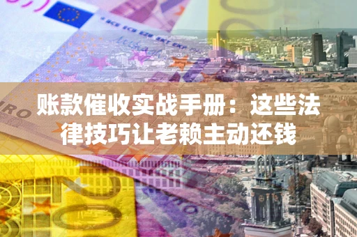 北京账款催收实战手册：这些法律技巧让老赖主动还钱
