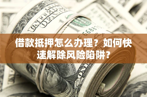 北京借款抵押怎么办理？如何快速解除风险陷阱？