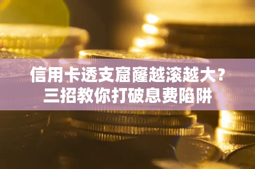 北京信用卡透支窟窿越滚越大？三招教你打破息费陷阱