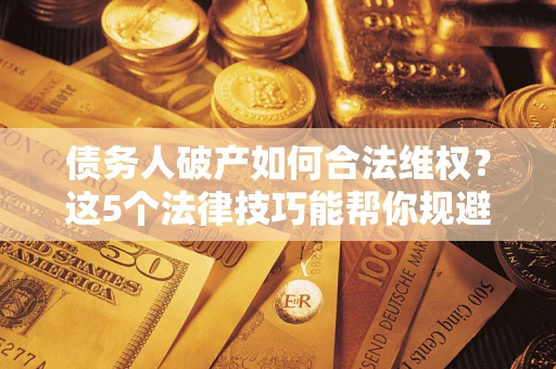 北京债务人破产如何合法维权？这5个法律技巧能帮你规避风险