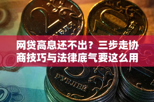 北京网贷高息还不出？三步走协商技巧与法律底气要这么用
