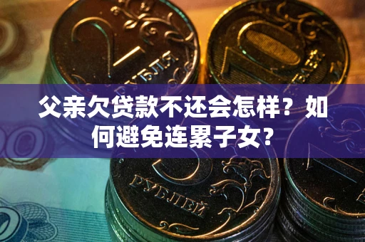 北京父亲欠贷款不还会怎样？如何避免连累子女？