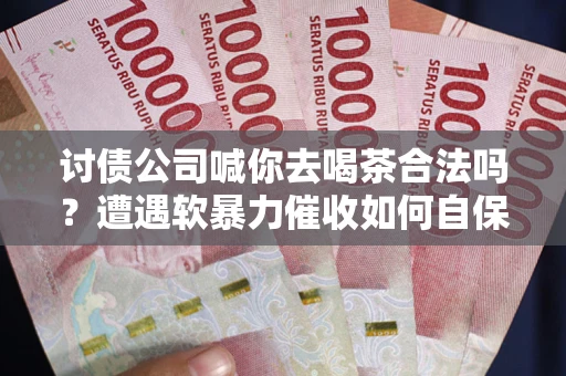 北京讨债公司喊你去喝茶合法吗？遭遇软暴力催收如何自保？