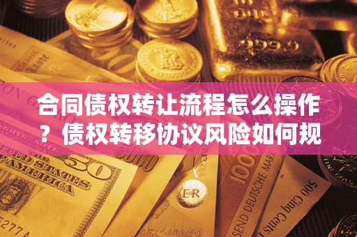 北京合同债权转让流程怎么操作？债权转移协议风险如何规避？