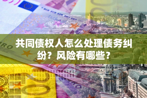 北京共同债权人怎么处理债务纠纷？风险有哪些？