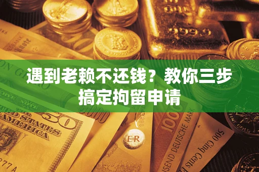 北京遇到老赖不还钱？教你三步搞定拘留申请