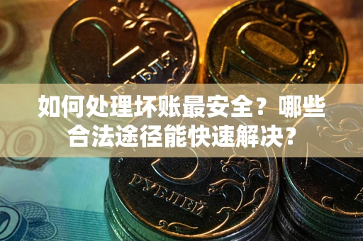 北京如何处理坏账最安全？哪些合法途径能快速解决？