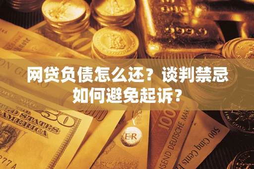 北京网贷负债怎么还？谈判禁忌如何避免起诉？