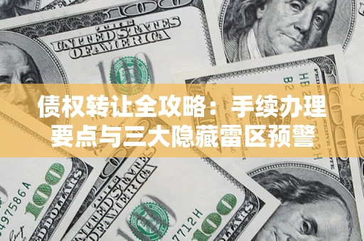 北京债权转让全攻略：手续办理要点与三大隐藏雷区预警