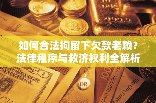 北京如何合法拘留下欠款老赖？法律程序与救济权利全解析