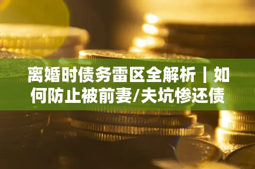 北京离婚时债务雷区全解析｜如何防止被前妻/夫坑惨还债？